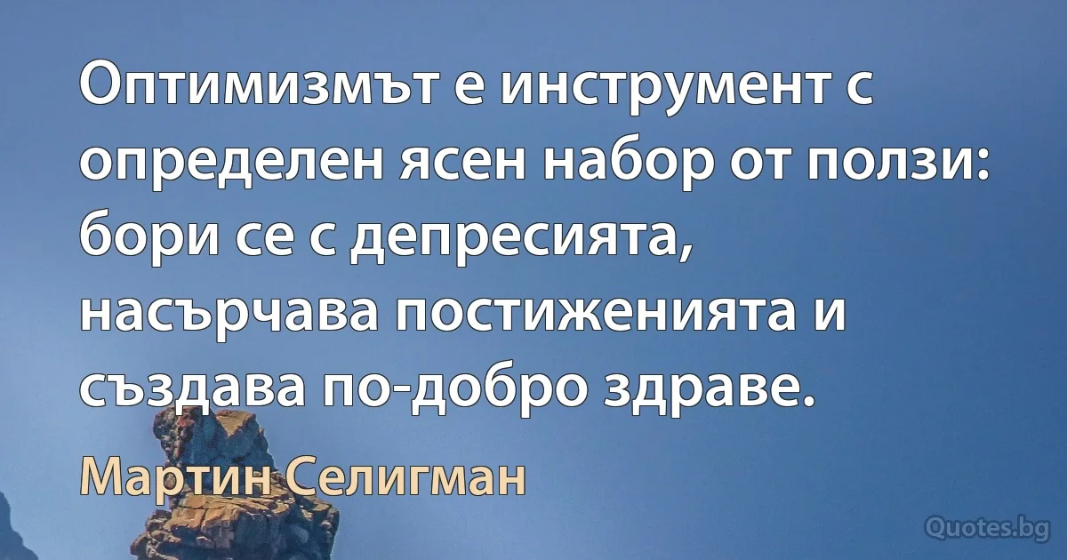 Оптимизмът е инструмент с определен ясен набор от ползи: бори се с депресията, насърчава постиженията и създава по-добро здраве. (Мартин Селигман)