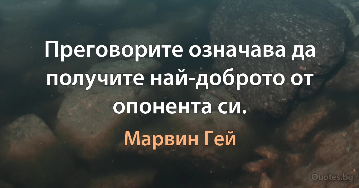 Преговорите означава да получите най-доброто от опонента си. (Марвин Гей)