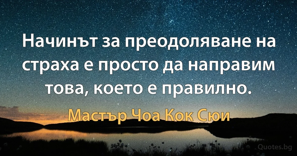 Начинът за преодоляване на страха е просто да направим това, което е правилно. (Мастър Чоа Кок Сюи)