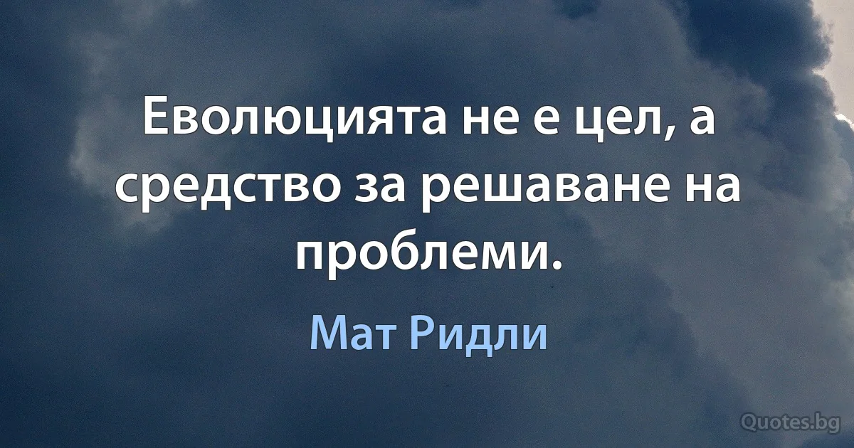 Еволюцията не е цел, а средство за решаване на проблеми. (Мат Ридли)