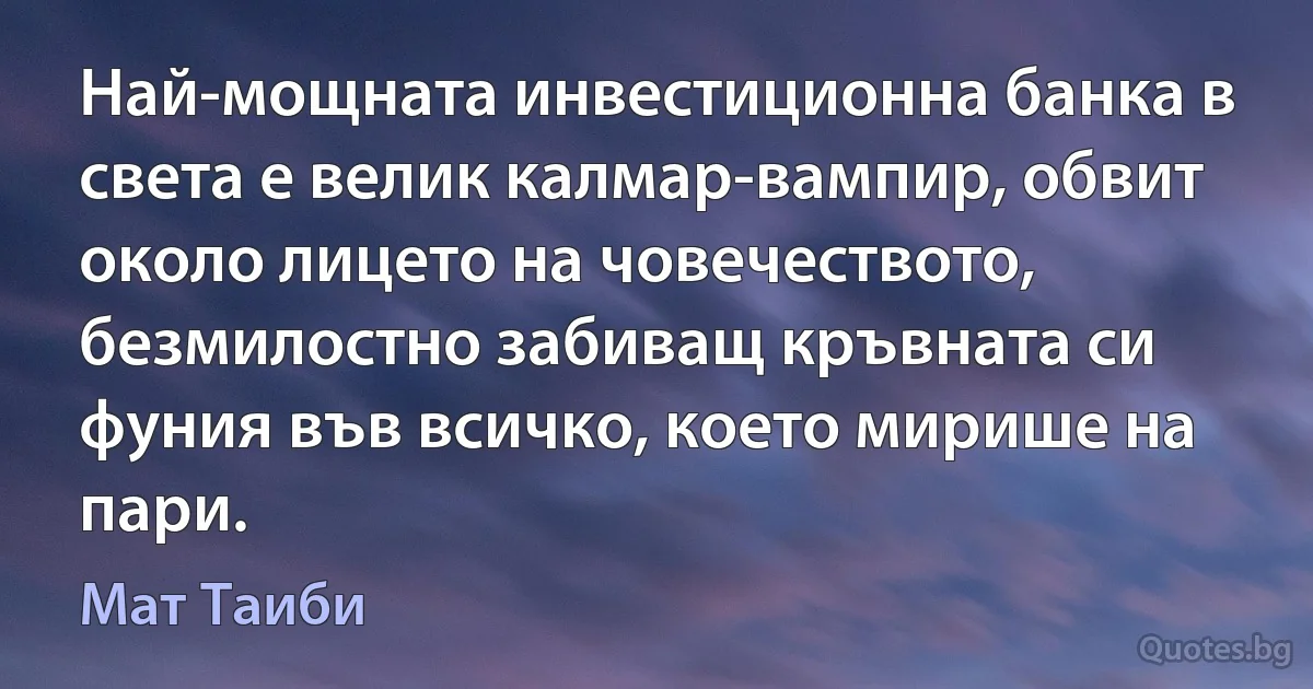 Най-мощната инвестиционна банка в света е велик калмар-вампир, обвит около лицето на човечеството, безмилостно забиващ кръвната си фуния във всичко, което мирише на пари. (Мат Таиби)