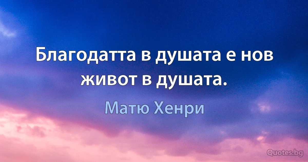 Благодатта в душата е нов живот в душата. (Матю Хенри)