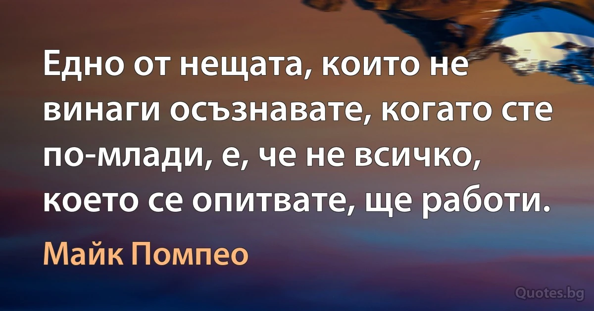 Едно от нещата, които не винаги осъзнавате, когато сте по-млади, е, че не всичко, което се опитвате, ще работи. (Майк Помпео)