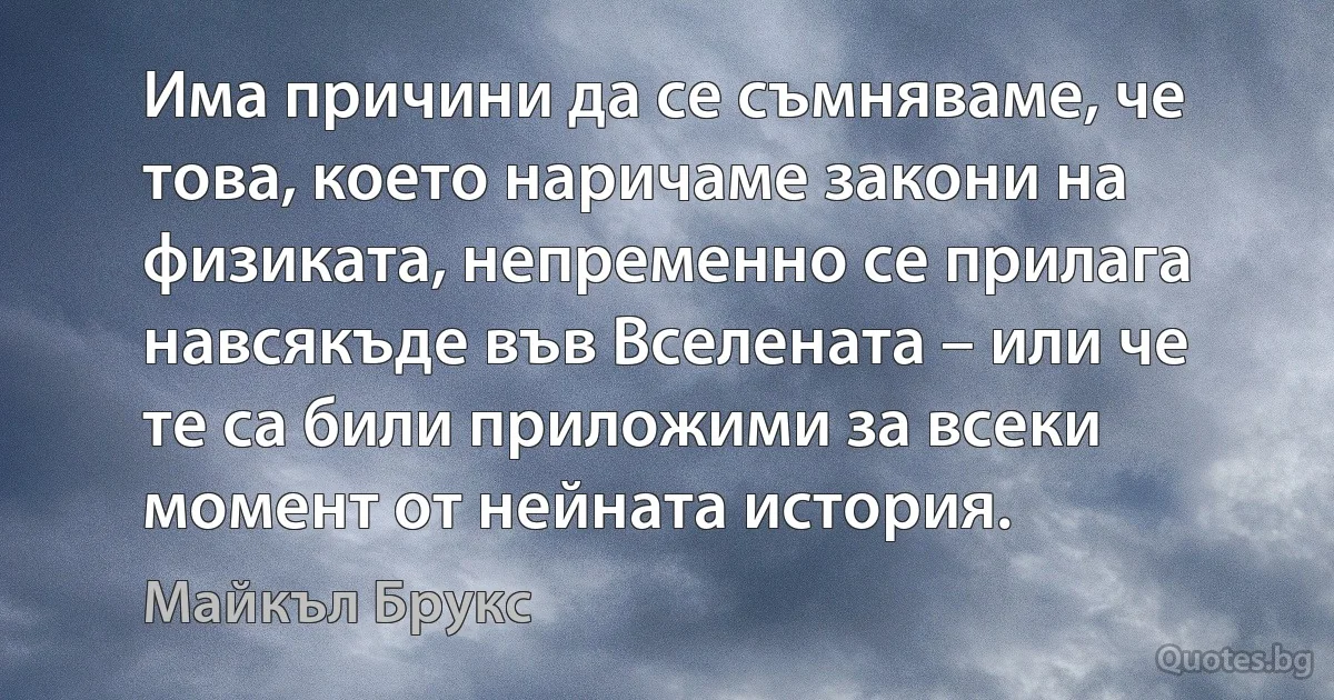 Има причини да се съмняваме, че това, което наричаме закони на физиката, непременно се прилага навсякъде във Вселената – или че те са били приложими за всеки момент от нейната история. (Майкъл Брукс)