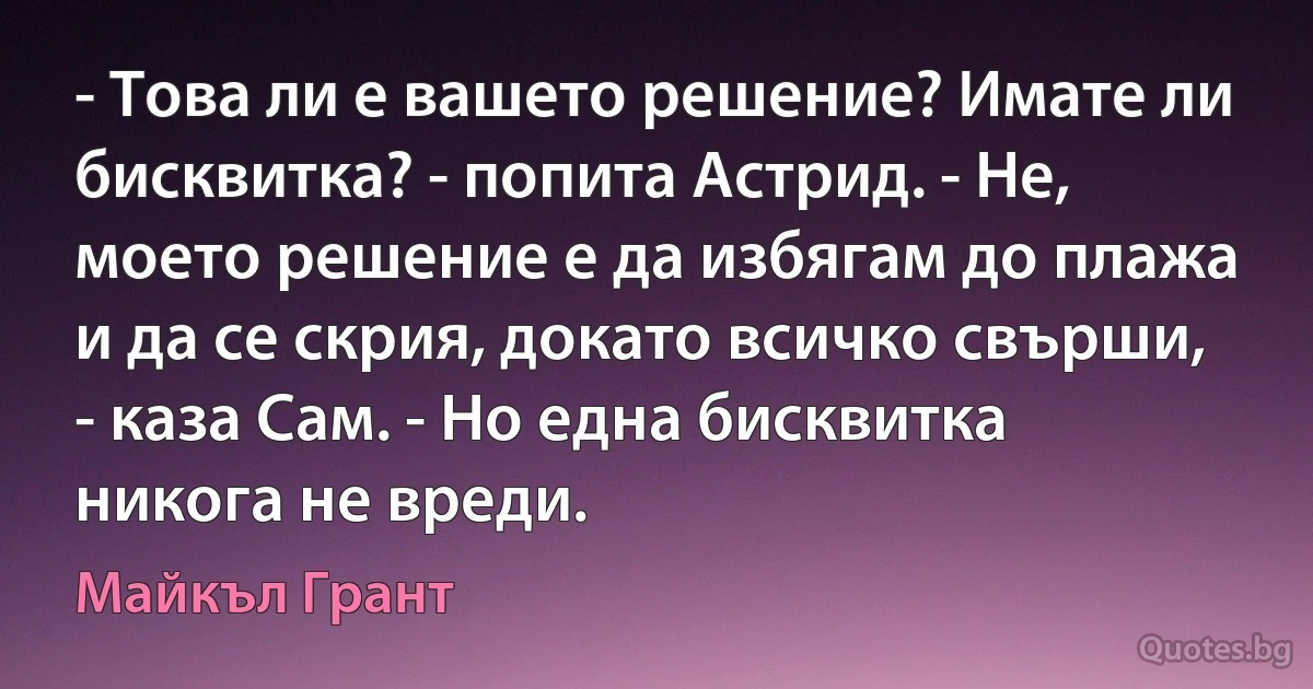 - Това ли е вашето решение? Имате ли бисквитка? - попита Астрид. - Не, моето решение е да избягам до плажа и да се скрия, докато всичко свърши, - каза Сам. - Но една бисквитка никога не вреди. (Майкъл Грант)