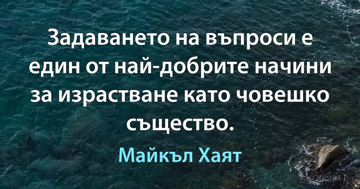 Задаването на въпроси е един от най-добрите начини за израстване като човешко същество. (Майкъл Хаят)