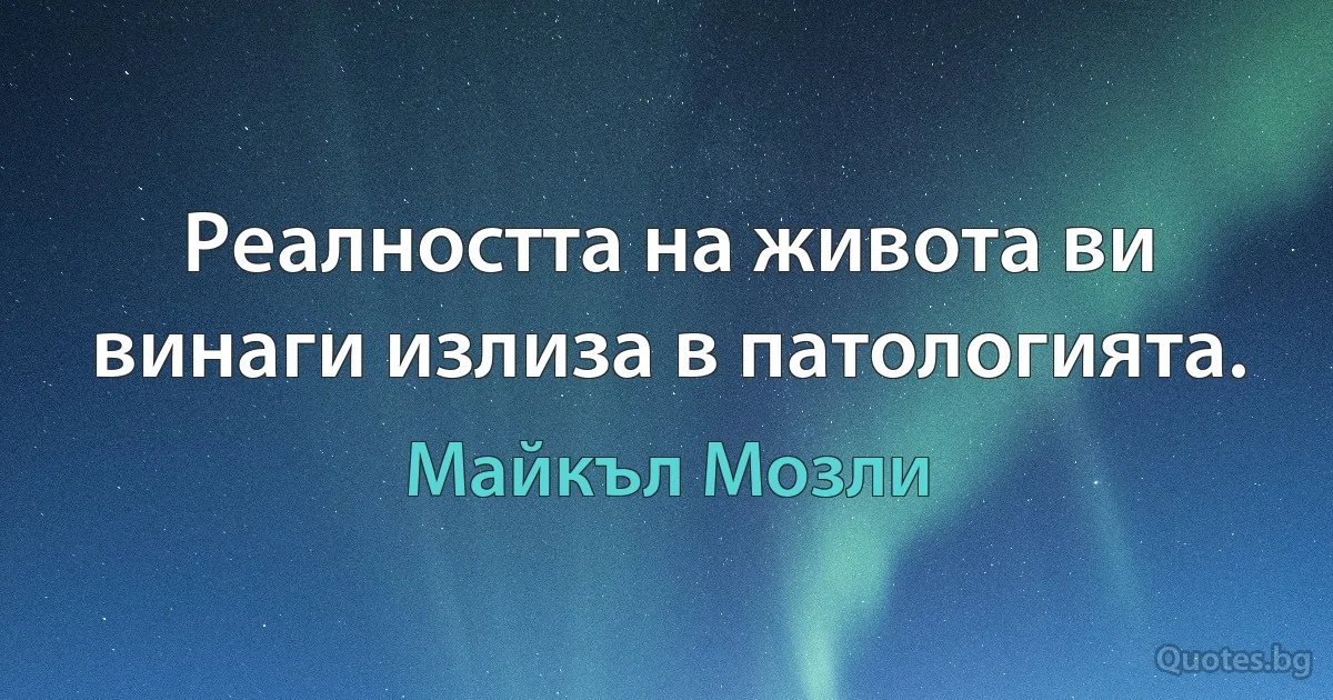 Реалността на живота ви винаги излиза в патологията. (Майкъл Мозли)