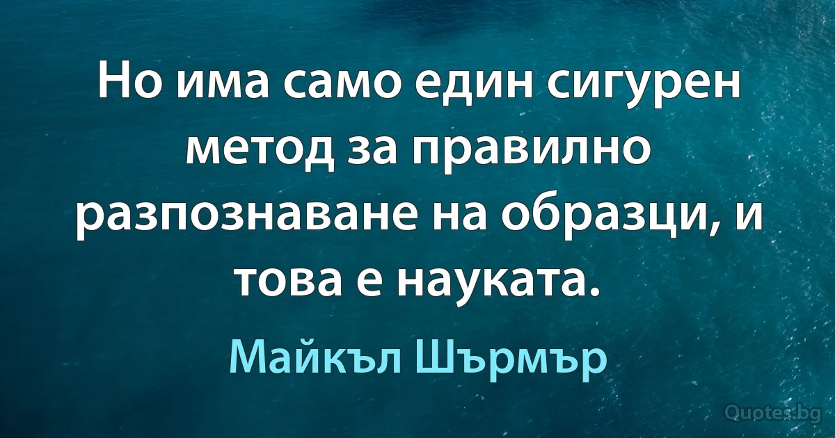 Но има само един сигурен метод за правилно разпознаване на образци, и това е науката. (Майкъл Шърмър)