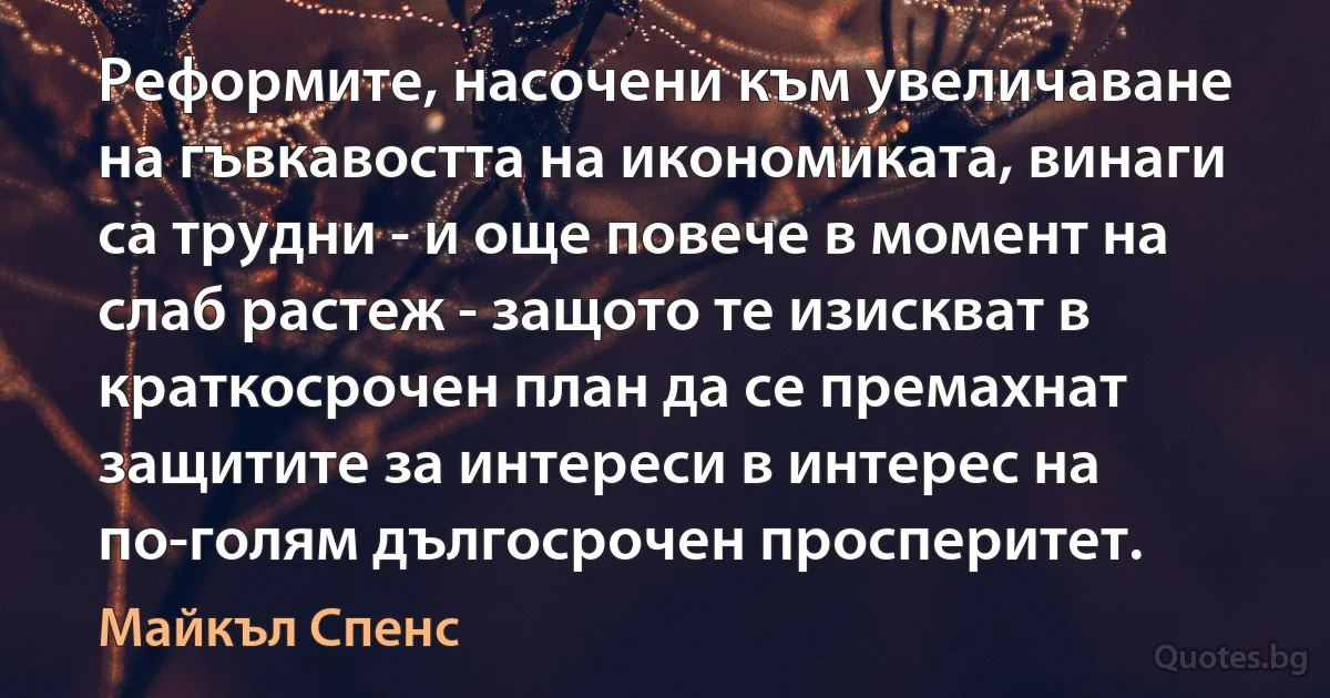 Реформите, насочени към увеличаване на гъвкавостта на икономиката, винаги са трудни - и още повече в момент на слаб растеж - защото те изискват в краткосрочен план да се премахнат защитите за интереси в интерес на по-голям дългосрочен просперитет. (Майкъл Спенс)