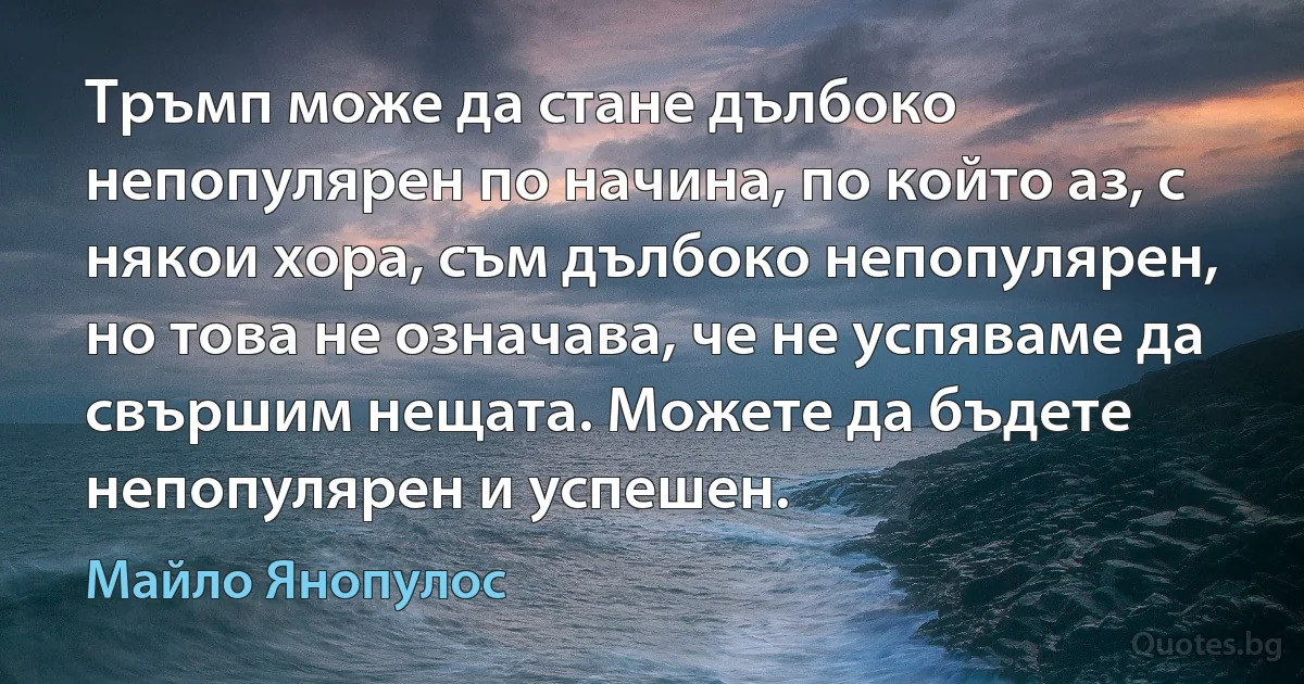 Тръмп може да стане дълбоко непопулярен по начина, по който аз, с някои хора, съм дълбоко непопулярен, но това не означава, че не успяваме да свършим нещата. Можете да бъдете непопулярен и успешен. (Майло Янопулос)