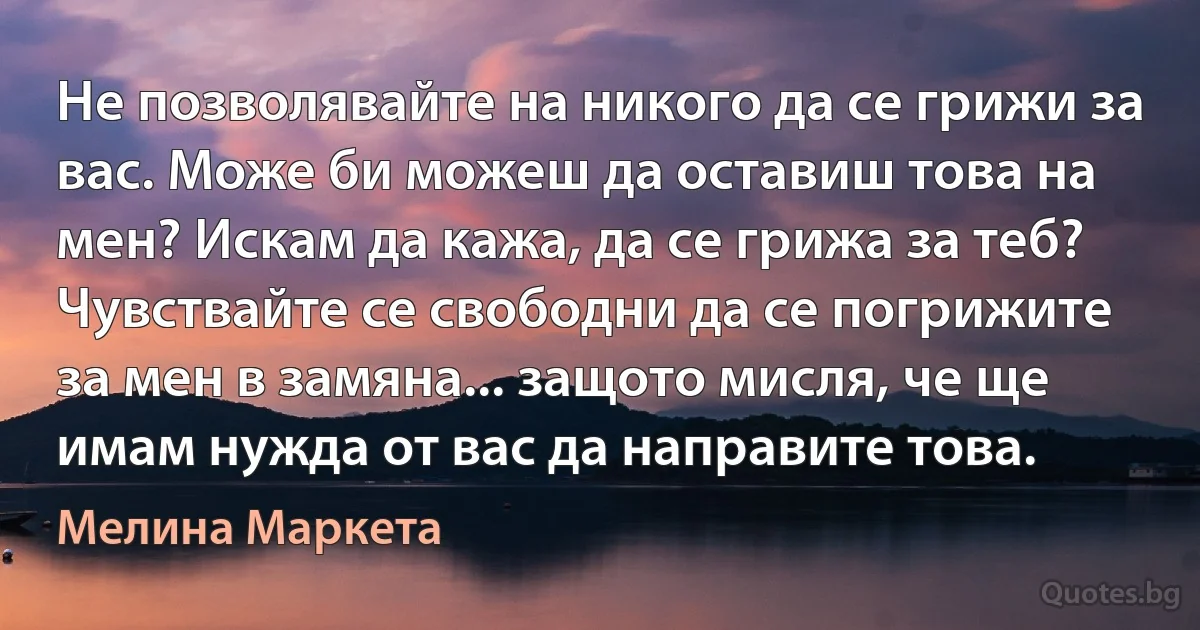 Не позволявайте на никого да се грижи за вас. Може би можеш да оставиш това на мен? Искам да кажа, да се грижа за теб? Чувствайте се свободни да се погрижите за мен в замяна... защото мисля, че ще имам нужда от вас да направите това. (Мелина Маркета)