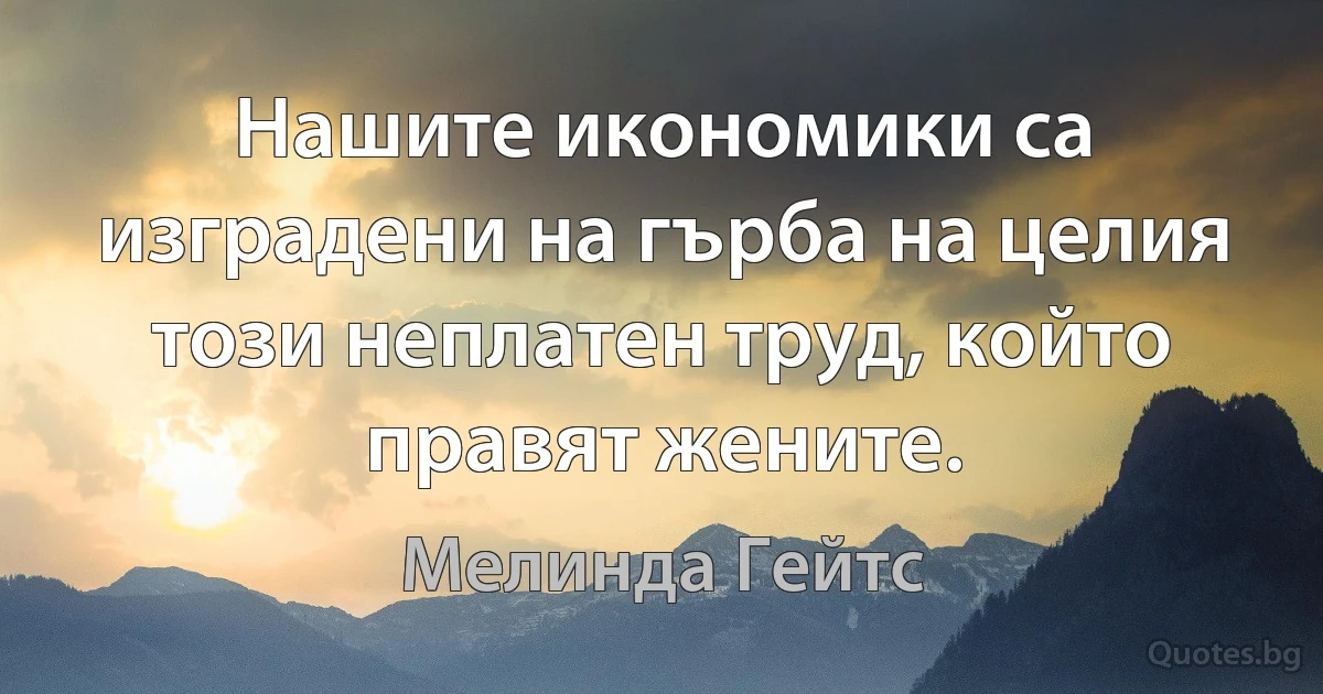 Нашите икономики са изградени на гърба на целия този неплатен труд, който правят жените. (Мелинда Гейтс)