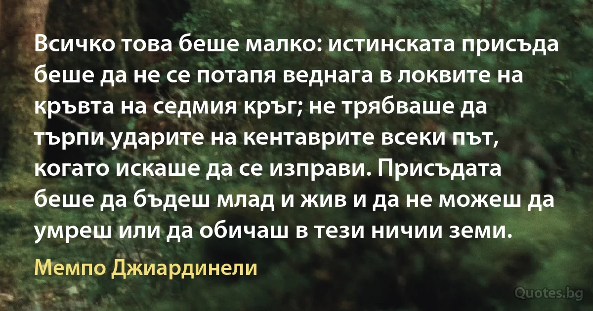 Всичко това беше малко: истинската присъда беше да не се потапя веднага в локвите на кръвта на седмия кръг; не трябваше да търпи ударите на кентаврите всеки път, когато искаше да се изправи. Присъдата беше да бъдеш млад и жив и да не можеш да умреш или да обичаш в тези ничии земи. (Мемпо Джиардинели)