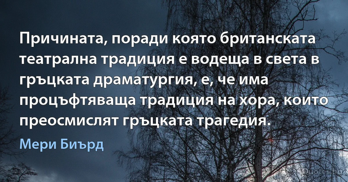 Причината, поради която британската театрална традиция е водеща в света в гръцката драматургия, е, че има процъфтяваща традиция на хора, които преосмислят гръцката трагедия. (Мери Биърд)