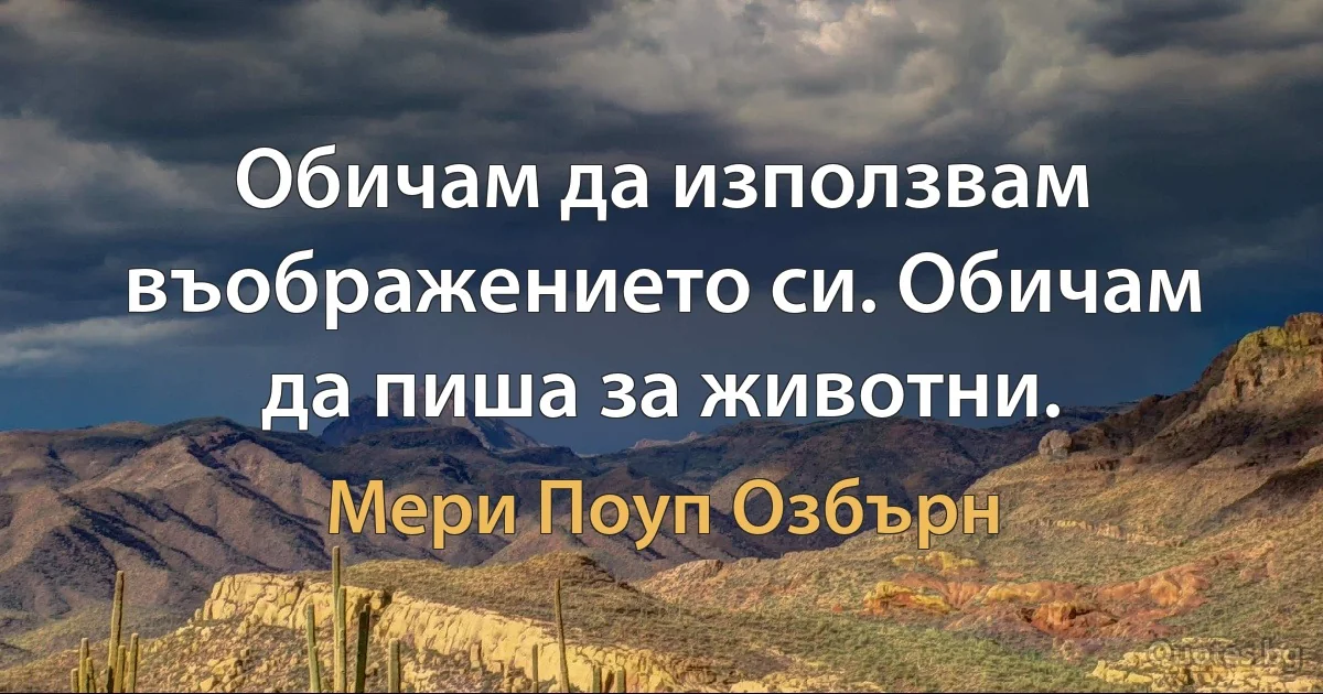 Обичам да използвам въображението си. Обичам да пиша за животни. (Мери Поуп Озбърн)