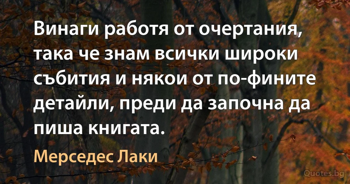 Винаги работя от очертания, така че знам всички широки събития и някои от по-фините детайли, преди да започна да пиша книгата. (Мерседес Лаки)