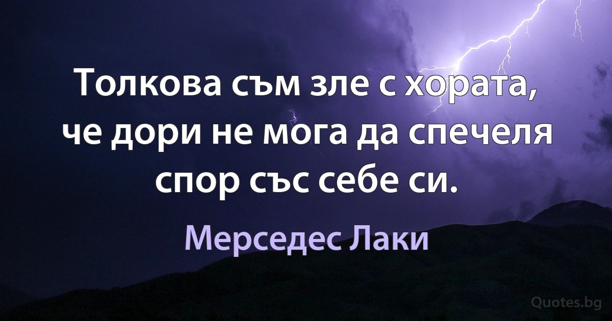 Толкова съм зле с хората, че дори не мога да спечеля спор със себе си. (Мерседес Лаки)