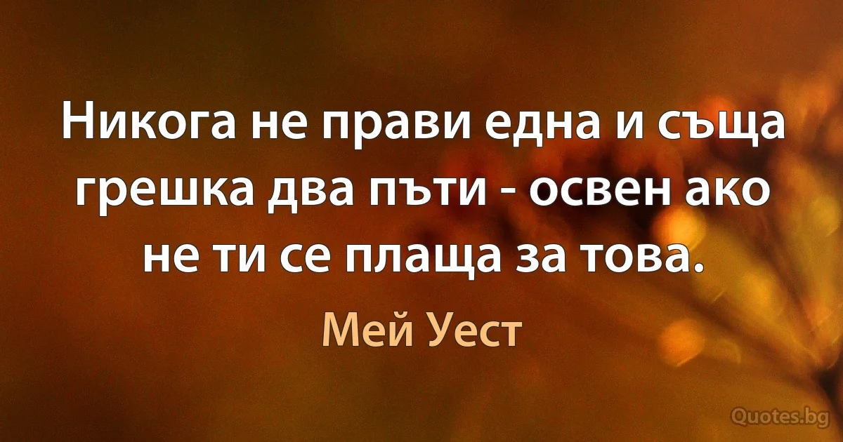 Никога не прави една и съща грешка два пъти - освен ако не ти се плаща за това. (Мей Уест)