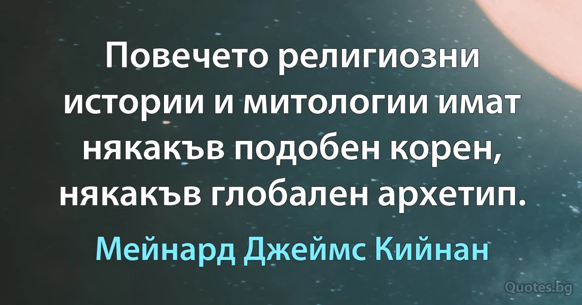 Повечето религиозни истории и митологии имат някакъв подобен корен, някакъв глобален архетип. (Мейнард Джеймс Кийнан)