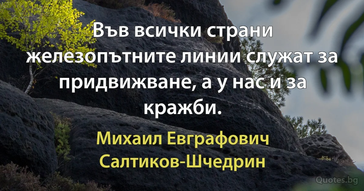 Във всички страни железопътните линии служат за придвижване, а у нас и за кражби. (Михаил Евграфович Салтиков-Шчедрин)