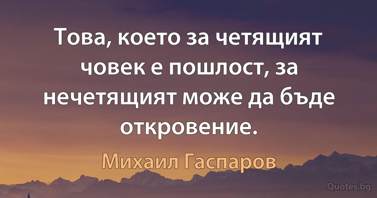 Това, което за четящият човек е пошлост, за нечетящият може да бъде откровение. (Михаил Гаспаров)