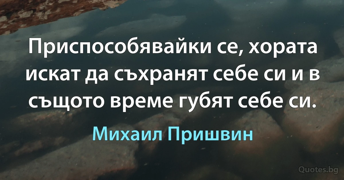 Приспособявайки се, хората искат да съхранят себе си и в същото време губят себе си. (Михаил Пришвин)