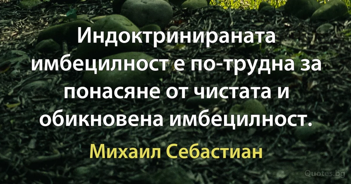 Индоктринираната имбецилност е по-трудна за понасяне от чистата и обикновена имбецилност. (Михаил Себастиан)