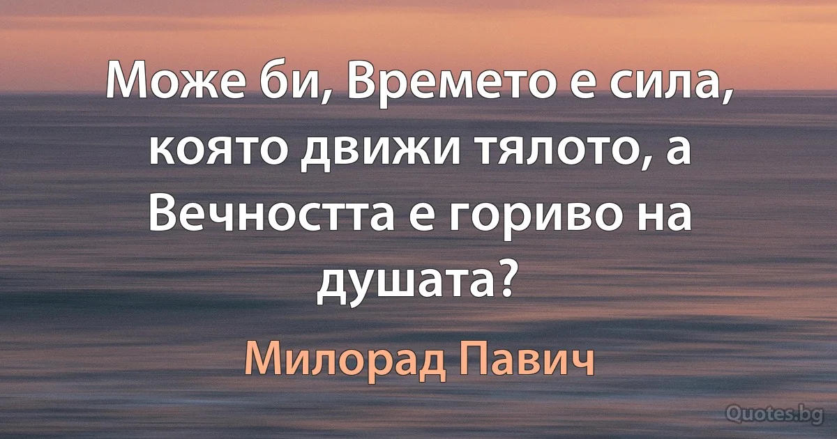 Може би, Времето е сила, която движи тялото, а Вечността е гориво на душата? (Милорад Павич)