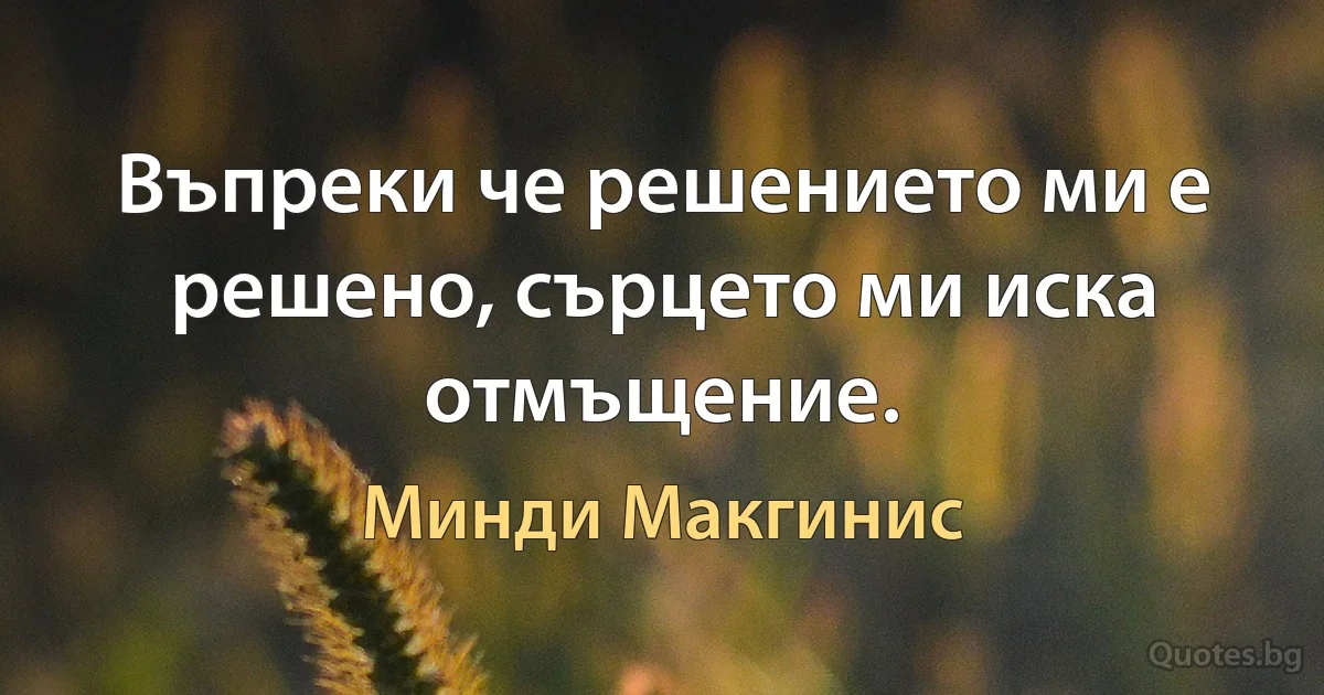 Въпреки че решението ми е решено, сърцето ми иска отмъщение. (Минди Макгинис)