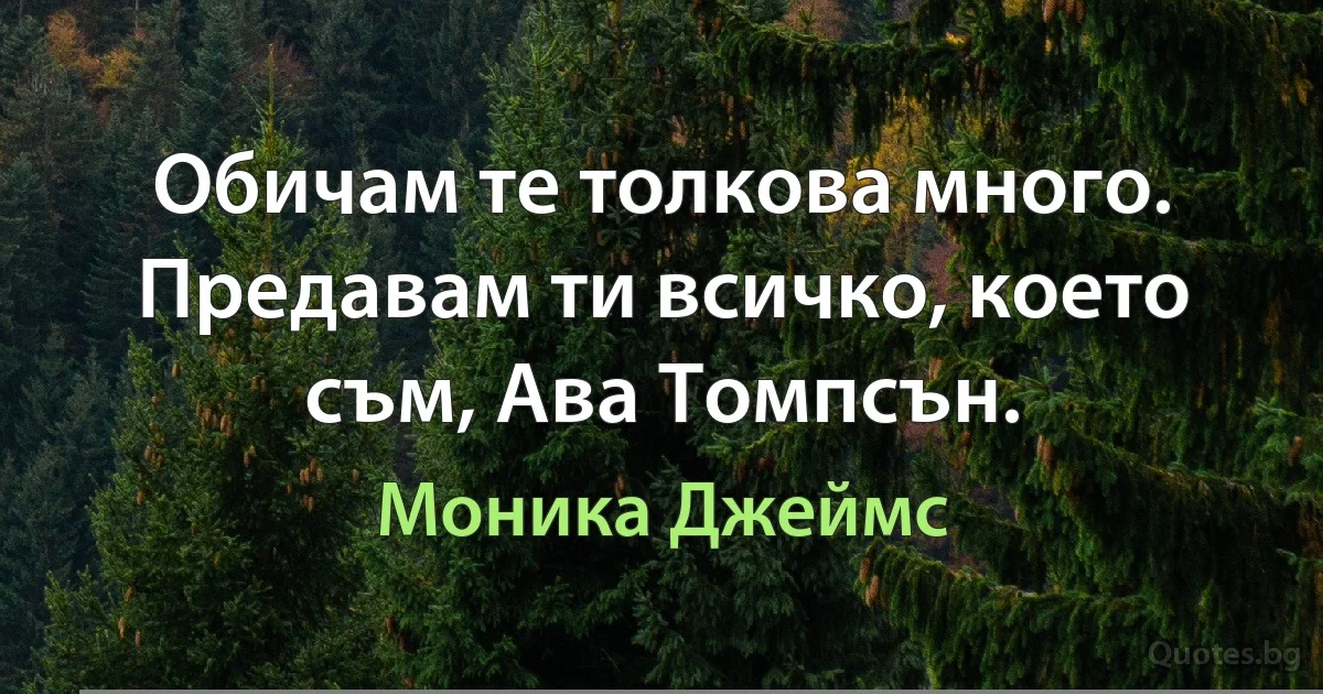 Обичам те толкова много. Предавам ти всичко, което съм, Ава Томпсън. (Моника Джеймс)