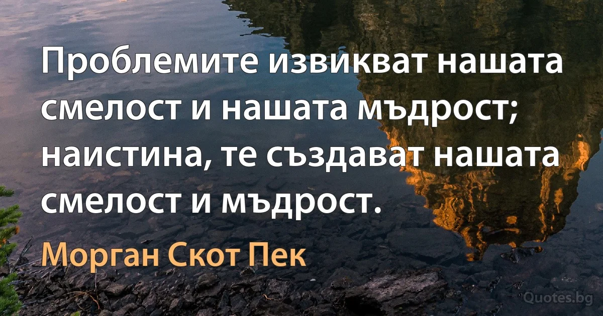 Проблемите извикват нашата смелост и нашата мъдрост; наистина, те създават нашата смелост и мъдрост. (Морган Скот Пек)