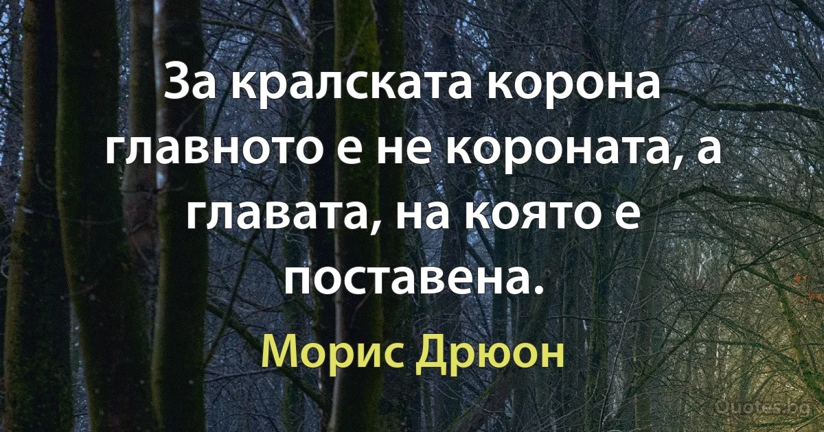 За кралската корона главното е не короната, а главата, на която е поставена. (Морис Дрюон)