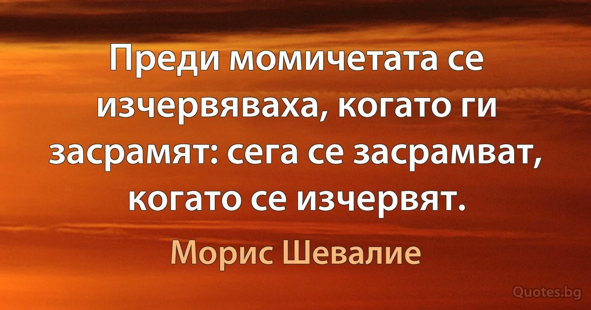 Преди момичетата се изчервяваха, когато ги засрамят: сега се засрамват, когато се изчервят. (Морис Шевалие)