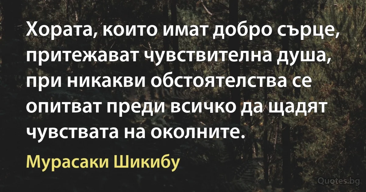 Хората, които имат добро сърце, притежават чувствителна душа, при никакви обстоятелства се опитват преди всичко да щадят чувствата на околните. (Мурасаки Шикибу)