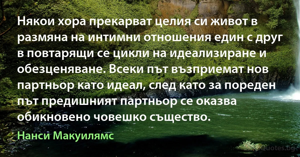 Някои хора прекарват целия си живот в размяна на интимни отношения един с друг в повтарящи се цикли на идеализиране и обезценяване. Всеки път възприемат нов партньор като идеал, след като за пореден път предишният партньор се оказва обикновено човешко същество. (Нанси Макуилямс)