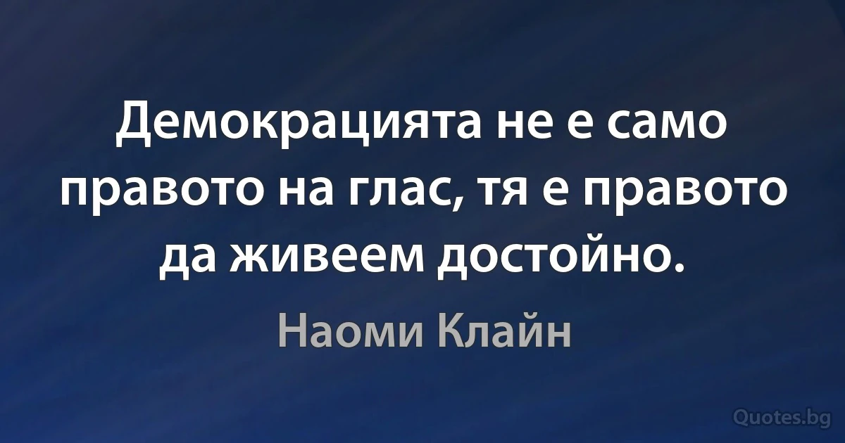 Демокрацията не е само правото на глас, тя е правото да живеем достойно. (Наоми Клайн)