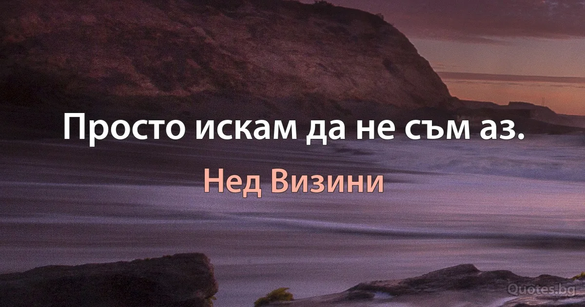 Просто искам да не съм аз. (Нед Визини)