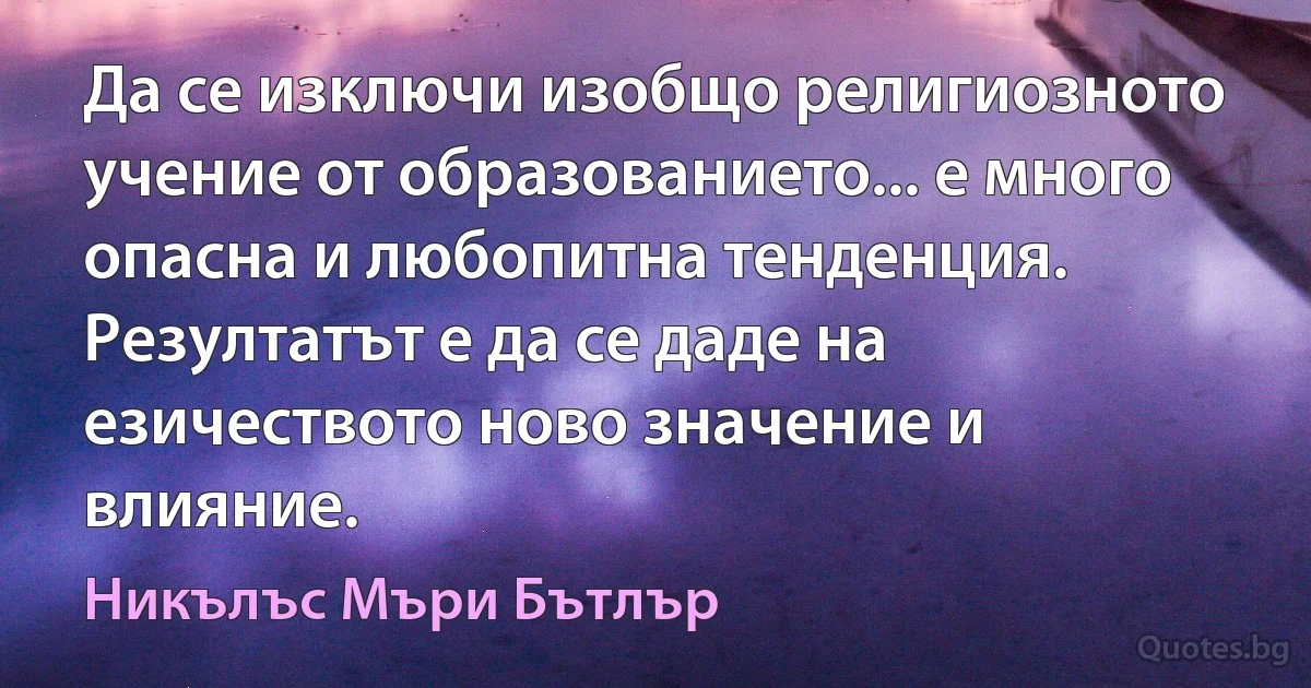 Да се изключи изобщо религиозното учение от образованието... е много опасна и любопитна тенденция. Резултатът е да се даде на езичеството ново значение и влияние. (Никълъс Мъри Бътлър)