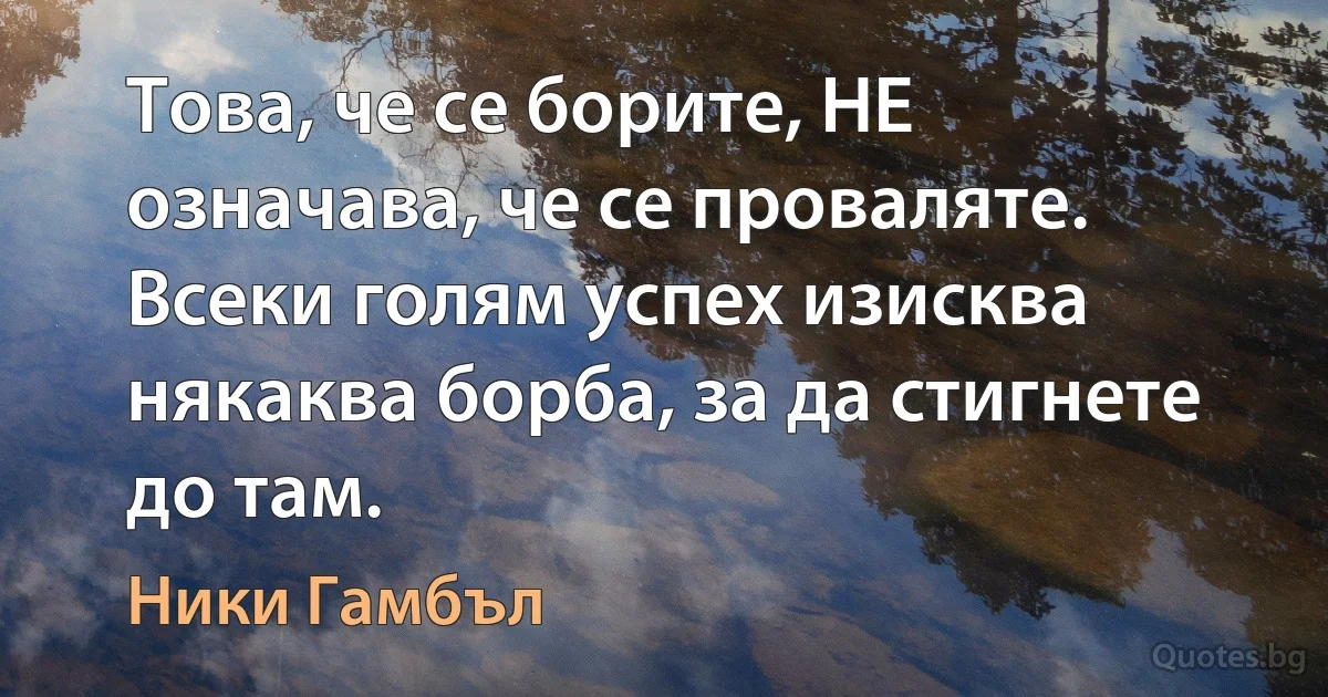 Това, че се борите, НЕ означава, че се проваляте. Всеки голям успех изисква някаква борба, за да стигнете до там. (Ники Гамбъл)