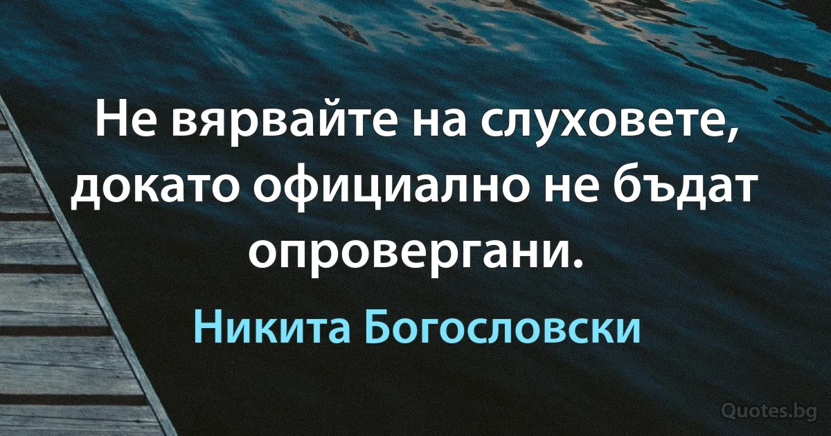 Не вярвайте на слуховете, докато официално не бъдат опровергани. (Никита Богословски)