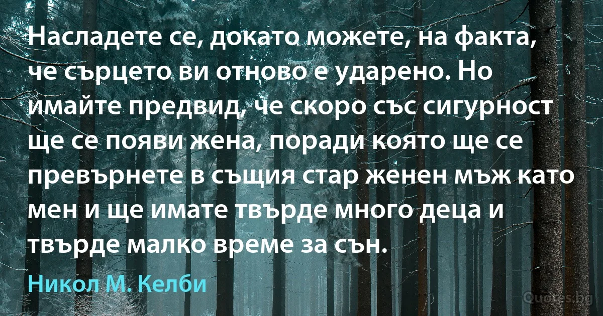 Насладете се, докато можете, на факта, че сърцето ви отново е ударено. Но имайте предвид, че скоро със сигурност ще се появи жена, поради която ще се превърнете в същия стар женен мъж като мен и ще имате твърде много деца и твърде малко време за сън. (Никол М. Келби)