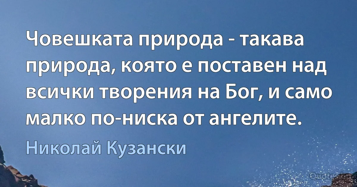 Човешката природа - такава природа, която е поставен над всички творения на Бог, и само малко по-ниска от ангелите. (Николай Кузански)