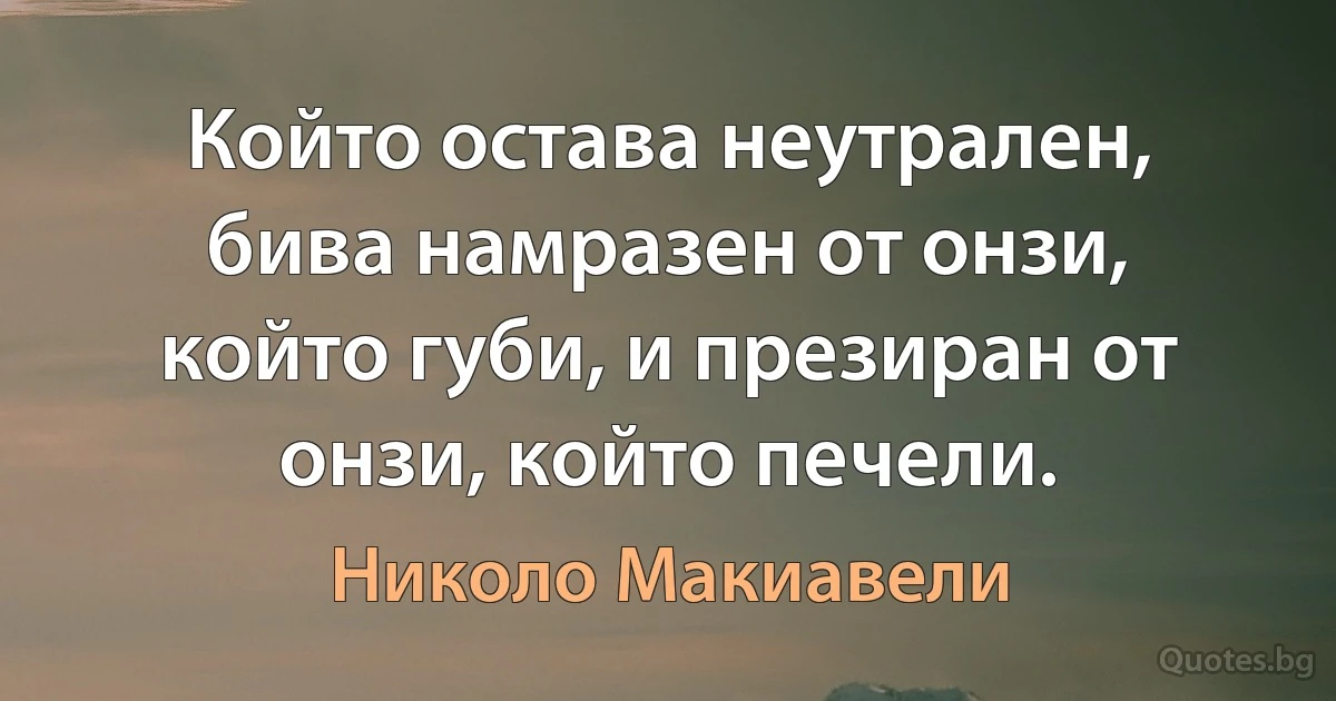 Който остава неутрален, бива намразен от онзи, който губи, и презиран от онзи, който печели. (Николо Макиавели)