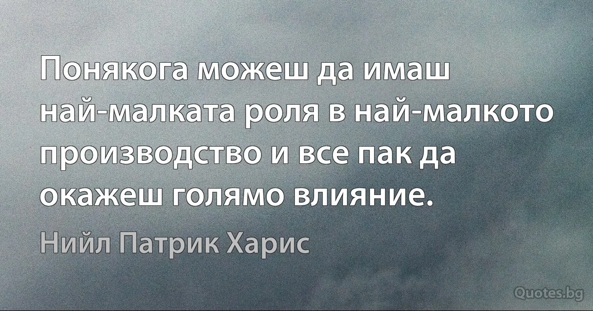 Понякога можеш да имаш най-малката роля в най-малкото производство и все пак да окажеш голямо влияние. (Нийл Патрик Харис)