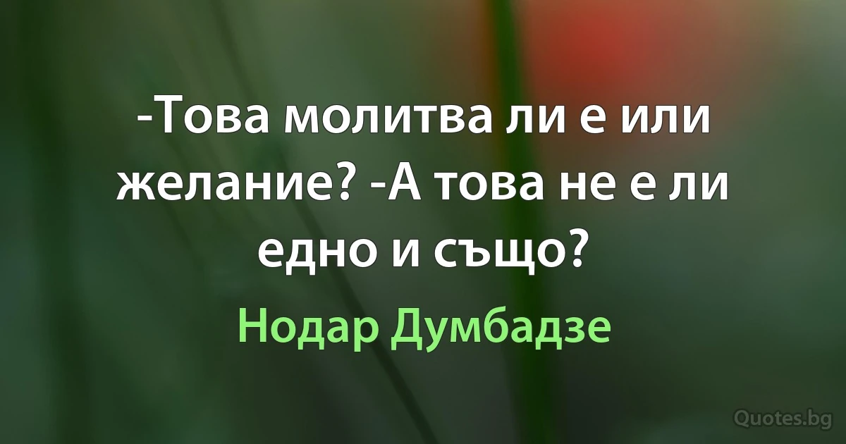 -Това молитва ли е или желание? -А това не е ли едно и също? (Нодар Думбадзе)