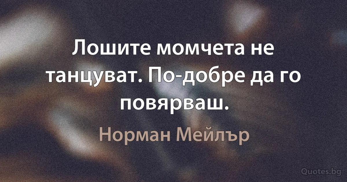 Лошите момчета не танцуват. По-добре да го повярваш. (Норман Мейлър)