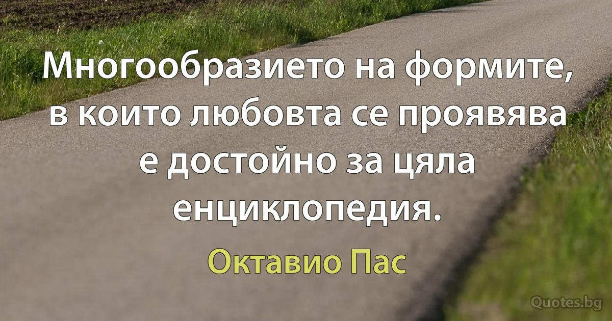 Многообразието на формите, в които любовта се проявява е достойно за цяла енциклопедия. (Октавио Пас)