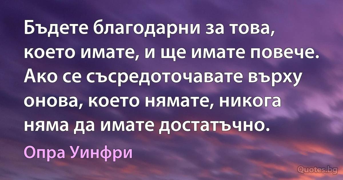 Бъдете благодарни за това, което имате, и ще имате повече. Ако се съсредоточавате върху онова, което нямате, никога няма да имате достатъчно. (Опра Уинфри)