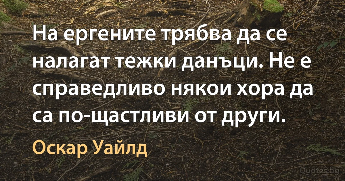 На ергените трябва да се налагат тежки данъци. Не е справедливо някои хора да са по-щастливи от други. (Оскар Уайлд)