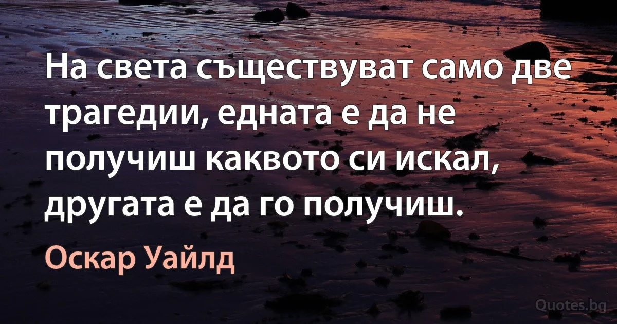 На света съществуват само две трагедии, едната е да не получиш каквото си искал, другата е да го получиш. (Оскар Уайлд)